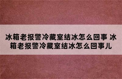 冰箱老报警冷藏室结冰怎么回事 冰箱老报警冷藏室结冰怎么回事儿